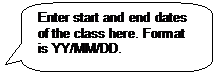 Rounded Rectangular Callout: Enter start and end dates of the class here. Format is YY/MM/DD.