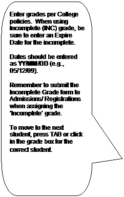 Rounded Rectangular Callout: Enter grades per College policies.  When using Incomplete (INC) grade, be sure to enter an Expire Date for the incomplete.

Dates should be entered as YY/MM/DD (e.g., 05/12/09).

Remember to submit the Incomplete Grade form to Admissions/ Registrations when assigning the Incomplete grade.

To move to the next student, press TAB or click in the grade box for the correct student.
